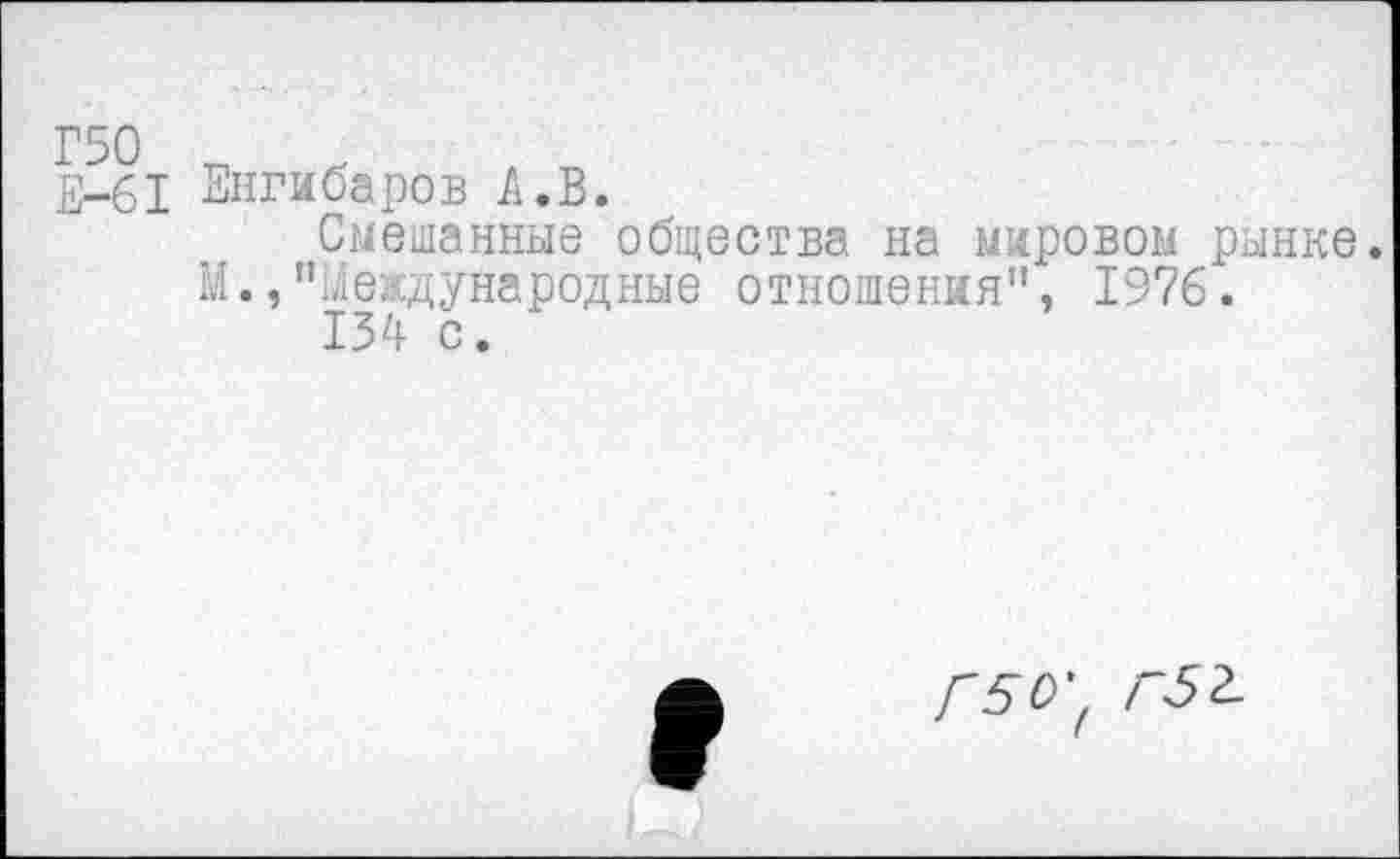 ﻿Е-61 Енгибаров А.В.
Смешанные общества на мировом рынке.
М.,"Международные отношения", 1976.
134 с.
Г5О'( Г52-